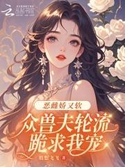 众兽夫轮流跪求我宠笔趣 众兽夫轮流跪求我宠笔趣